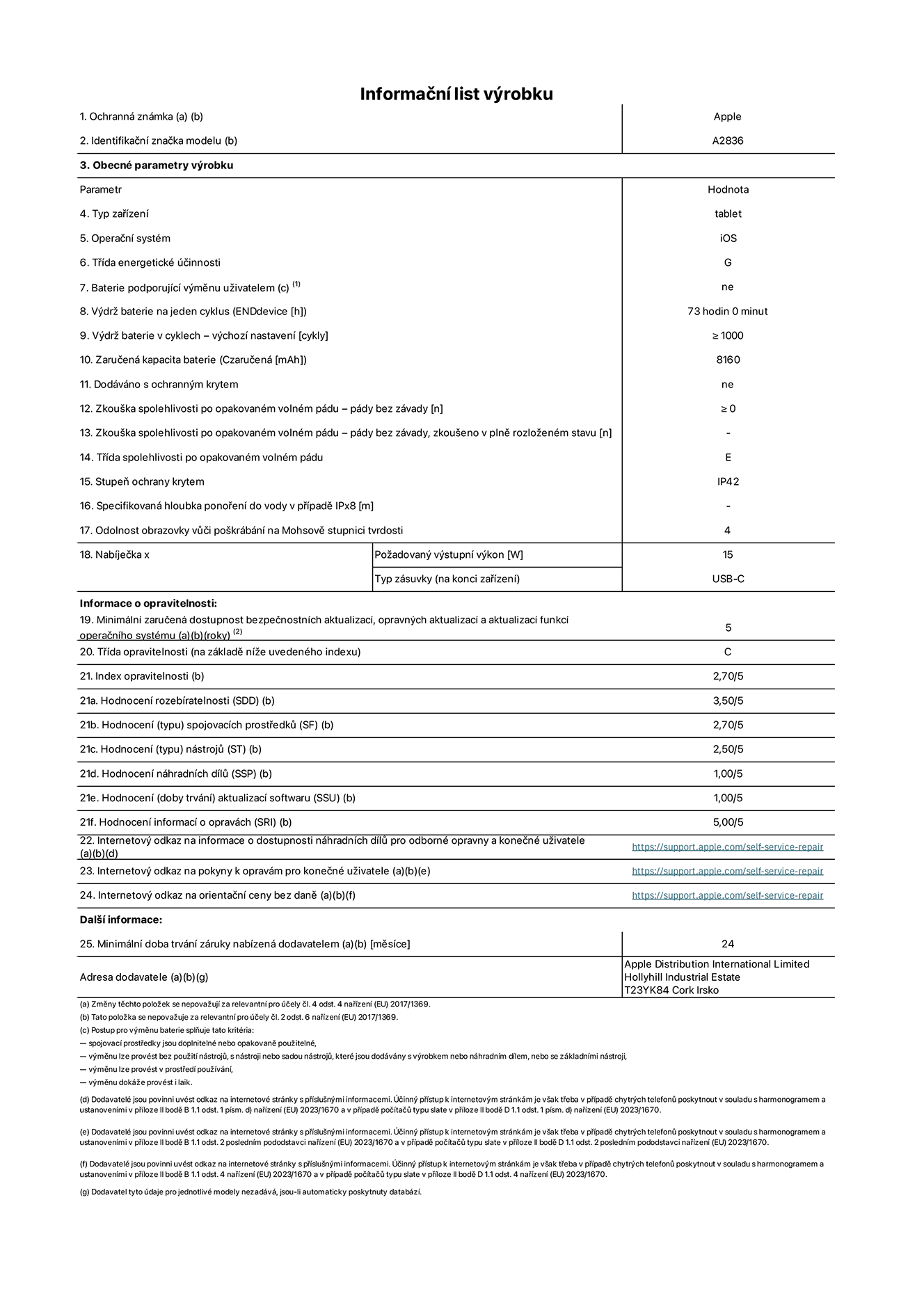 Informa?ní list vyrobku 11palcovy iPad Pro Wi-Fi, model A2836. Dodala spole?nost Apple Distribution International Ltd, Hollyhill Industrial Estate. Cork, Irsko T23 YK84. Typ za?ízení: tablet. Opera?ní systém: iOS. T?ída energetické ú?innosti: G. Baterie vyměnitelná u?ivatelem: ne. Vydr? baterie: 73 hodin. Vydr? baterie v cyklech: ≥ 1000. Zaru?ená kapacita baterie: 8160 mAh. Zkou?ka spolehlivosti po opakovaném volném pádu – pády bez závady: ≥ 0. T?ída spolehlivosti po opakovaném volném pádu: E. Stupeň ochrany krytem: IP42. Odolnost obrazovky v??i po?krábání na Mohsově stupnici tvrdosti: 4. Po?adovany vystupní vykon nabíje?ky: 15 W. Typ nabíjecí zásuvky: USB?C. Minimální zaru?ená dostupnost bezpe?nostních aktualizací, opravnych aktualizací a aktualizací funkcí opera?ního systému: 5 let. T?ída opravitelnosti: C. Index opravitelnosti: 2,70/5. Hodnocení rozebíratelnosti: 3,50/5. Hodnocení spojovacích prost?edk?: 2,70/5. Hodnocení nástroj?: 2,50/5. Hodnocení náhradních díl?: 1,00/5. Hodnocení aktualizací softwaru: 1,00/5. Hodnocení informací o opravách: 5,00/5. Internetovy odkaz na informace o dostupnosti náhradních díl? pro odborné opravny a kone?né u?ivatele: https://support.apple.com/self-service-repair. Internetovy odkaz na pokyny k opravám pro kone?né u?ivatele: https://support.apple.com/self-service-repair. Internetovy odkaz na orienta?ní ceny bez daně: https://support.apple.com/self-service-repair. Je nabízena obecná 24měsí?ní záruka.