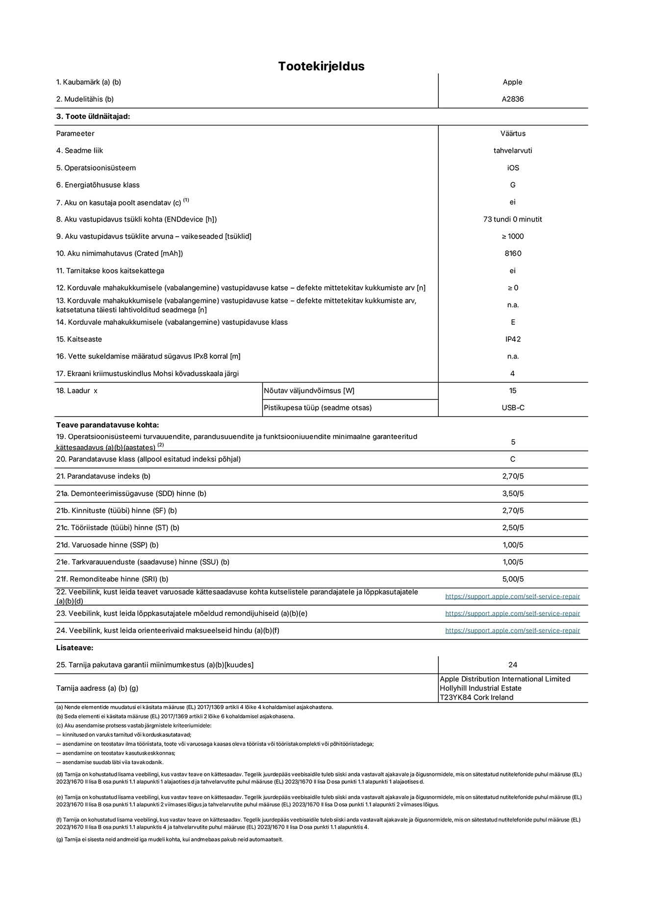 11-tollise iPad Pro Wi-Fi, mudeli A2836 toote infoleht. Tarnija on Apple Distribution International Limited, Hollyhill Industrial Estate. Cork, Ireland T23 YK84. Seadme tüüp: tahvelarvuti. Operatsioonisüsteem: iOS. Energiat?hususklass: G. Aku vahetatav kasutajale: ei. Aku vastupidavus: 73 tundi. Aku kestvustsüklid – vaikes?tted: ≥ 1000. Akumaht: 8160 mAh. Korduv vabalangemise usaldusv??rsustest – kukub ilma defektita: ≥ 0. Korduv vabalangemise usaldusv??rsusklass: E. Tolmu- ja veekindluse kaitse hinnang: IP42. Ekraani kriimustuskindlus Mohsi k?vaduse skaalal: 4. Laadija n?utav v?ljundv?imsus: 15W. Laadija tüüp: USB-C. Opsüsteemi turva-, korrektiiv- ja funktsionaalsusv?rskenduste minimaalne tagatud saadavus: 5 aastat. Parandatavusklass: C. Parandatavusindeks: 2,70/5. Lahtiv?tmise sügavuse hinne: 3,50/5. Kinnitusdetailide hinne: 2,70/5. T??riistade hinne: 2,50/5. Varuosade hinne: 1,00/5. Tarkvarav?rskenduste hinne: 1,00/5. Parandusteabe hinne: 5,00/5. Teave varuosade k?ttesaadavuse kohta professionaalsetele parandajatele ja l?ppkasutajatele: _https://support.apple.com/self-service-repair_. Parandusjuhised l?ppkasutajatele: _https://support.apple.com/self-service-repair_. Soovituslikud maksueelsed hinnad: _https://support.apple.com/self-service-repair_. 24-kuune üldgarantii.