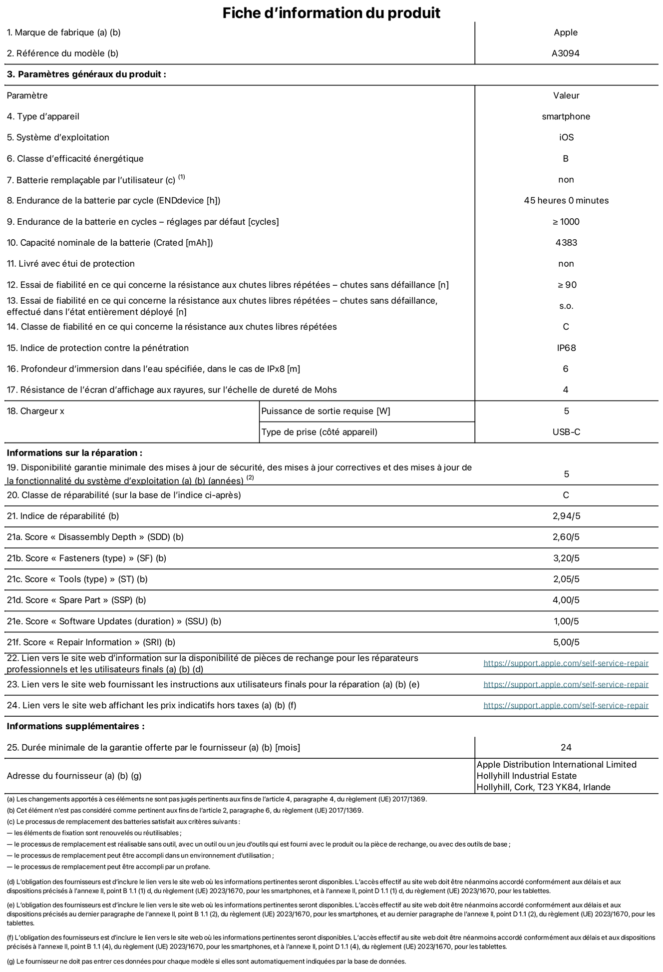 Fiche d’informations produit de l’iPhone 15 plus, modèle A3094. Fournie par Apple Distribution International Limited, Hollyhill Industrial Estate. Cork, T23 YK84, Irlande Type d’appareil : smartphone. Système d’exploitation : iOS. Classe d’efficacité énergétique : B. Batterie rempla?able par l’utilisateur : non. Endurance de la batterie par cycle : 45 heures. Endurance de la batterie en cycles – réglages par défaut : ≥ 1 000. Capacité nominale de la batterie : 4 383 mAh. Livré avec étui de protection : non. Essai de fiabilité en ce qui concerne la résistance aux chutes libres répétées – chutes sans défaillance : ≥ 90. Essai de fiabilité en ce qui concerne la résistance aux chutes libres répétées – chutes sans défaillance, effectué dans l’état entièrement déployé : non applicable. Classe de fiabilité en ce qui concerne la résistance aux chutes libres répétées : C. Indice de protection contre la pénétration : IP68. Profondeur d’immersion spécifiée, dans le cas de l’IPx8 : 6 mètres. Résistance de l’écran d’affichage aux rayures sur l’échelle de dureté de Mohs : 4. Puissance de sortie requise du chargeur : 5 W. Type de prise (c?té appareil) : USB?C. Disponibilité garantie minimale des mises à jour de sécurité, des mises à jour correctives et des mises à jour de la fonctionnalité du système d’exploitation : 5 ans. Classe de réparabilité : C. Indice de réparabilité : 2,94/5. Score pour la profondeur de désassemblage (SDD) : 2,60/5. Score pour les éléments de fixation : 3,20/5. Score pour les outils : 2,05/5. Score pour les pièces de rechange : 4,00/5. Score pour les mises à jour logicielles : 1,00/5. Score pour les informations concernant la réparation : 5,00/5. Lien vers le site web d’information sur la disponibilité des pièces de rechange pour les réparateurs professionnels et les utilisateurs finaux : https://support.apple.com/self-service-repair. Lien vers le site web fournissant les instructions aux utilisateurs finaux pour la réparation : https://support.apple.com/self-service-repair. Lien vers le site web affichant les prix indicatifs hors taxes : https://support.apple.com/self-service-repair. Garantie générale de 24 mois offerte.