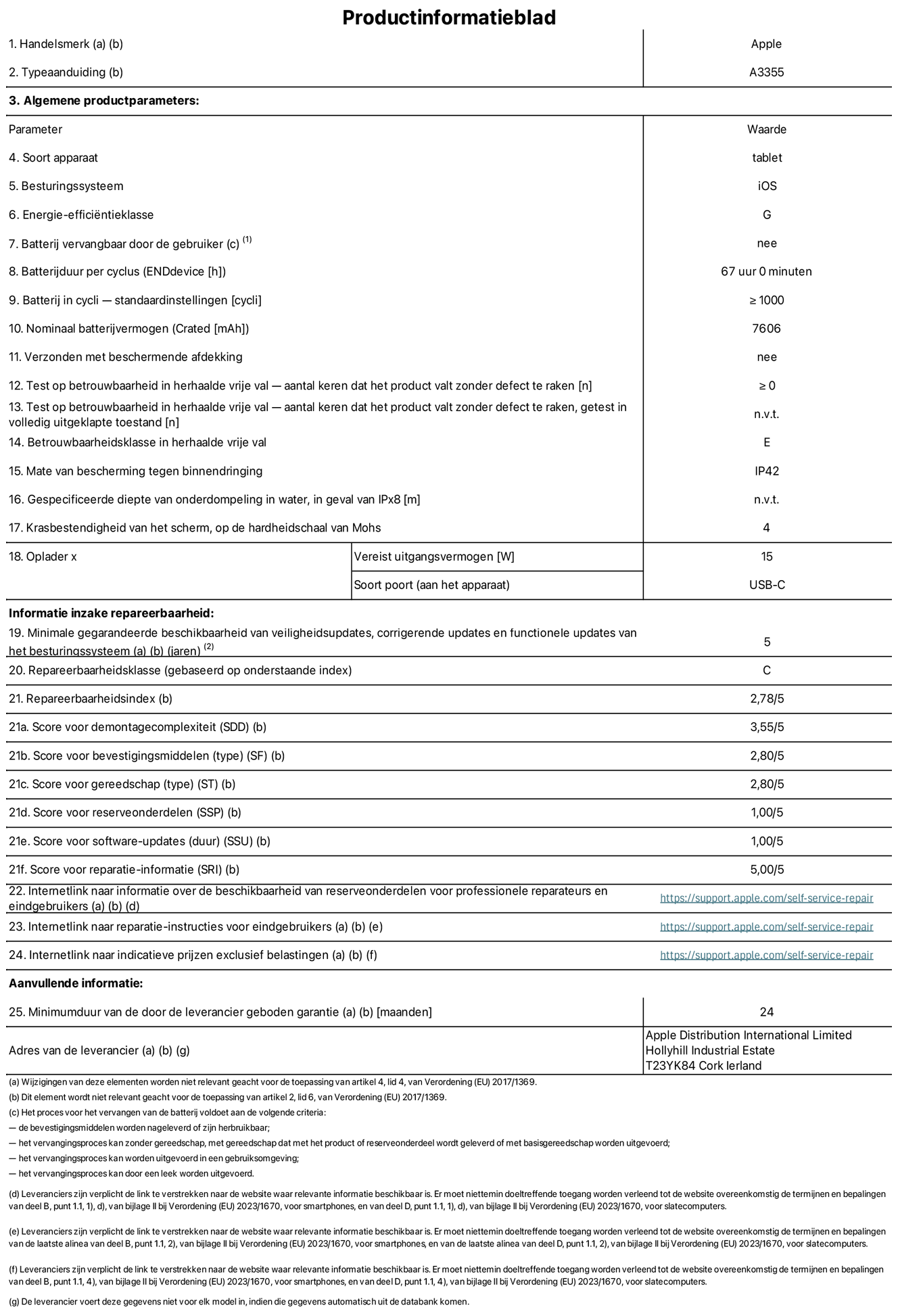 Productinformatieblad voor iPad Wi-Fi + Cellular, model A3355. Verstrekt door Apple Distribution International Limited, Hollyhill Industrial Estate. Cork, Ierland T23 YK84. Type device: tablet. Besturingssysteem: iOS. Energie-effici?ntieklasse: G. Batterij door de gebruiker te vervangen: nee. Batterijduur: 67 uur. Batterijduur in cycli: ≥ 1000. Nominale batterijcapaciteit: 7606 mAh. Herhaalde betrouwbaarheidstest voor vrije val, valt zonder defect: ≥ 0. Herhaalde vrije val betrouwbaarheidsklasse: E. Beschermingsklasse: IP42. Krasbestendigheid van het scherm op de hardheidsschaal van Mohs: 4. Vereist uitgangsvermogen van de oplader: 15 W. Type opladeraansluiting: USB-C. Minimale gegarandeerde beschikbaarheid van beveiligingsupdates van het besturingssysteem, corrigerende updates en functionaliteitsupdates: 5 jaar. Herstelbaarheidsklasse: C. Herstelbaarheidsindex: 2,78/5. Score demontagediepte: 3,55/5. Score sluitingen: 2,80/5. Gereedschapsscore: 2,80/5. Reservedeelscore: 1,00/5. Score software-updates: 1,00/5. Score reparatiegegevens: 5,00/5. Weblink naar informatie over de beschikbaarheid van reserveonderdelen voor professionele reparaties en eindgebruikers: https://support.apple.com/self-service-repair. Weblink voor reparatie-instructies voor eindgebruikers: https://support.apple.com/self-service-repair. Weblink naar indicatieve prijzen vóór belasting: https://support.apple.com/self-service-repair. Inclusief 24 maanden algemene garantie.