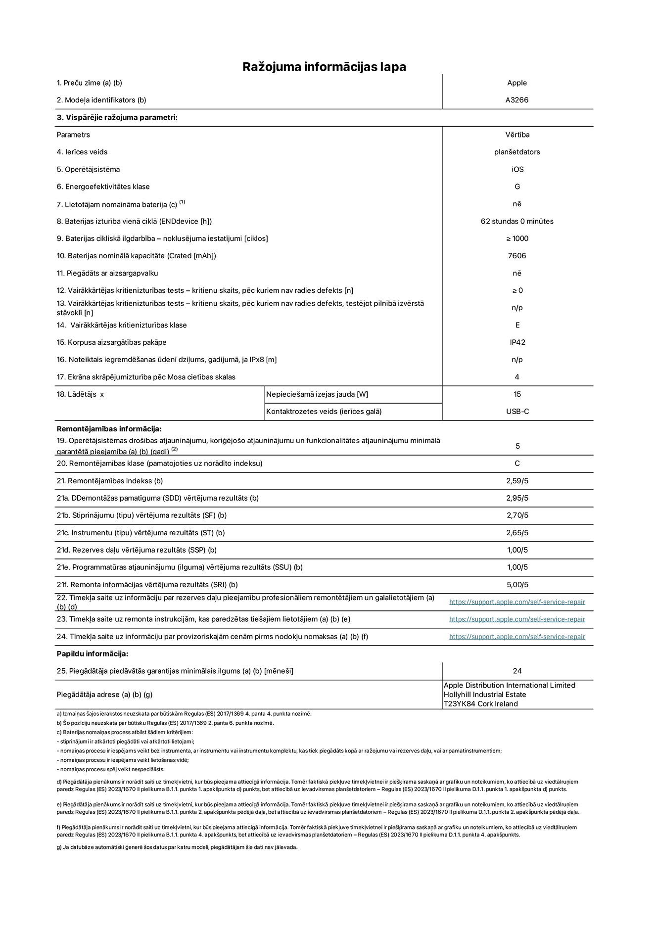 Produkta informācijas lapa – 11 collu iPad Air Wi-Fi. Modelis A3266. Piegādātājs: Apple UK Ltd, 100 New Bridge Street, Londona EC4V 6JA. Ierīces veids: plan?etdators. Operētājsistēma: iOS. Energoefektivitātes klase standarta dinamiskajā diapazonā: G. Akumulatora izturība: 62 stundas. Akumulatora cikliskā izturība: ≥ 1000. Akumulatora nominālā kapacitāte: 7606 mAh. Vairākkārtējas kritienizturības tests – kritienu skaits, pēc kuriem nav radies defekts: ≥ 0. Vairākkārtējas kritienizturības klase: E. Korpusa aizsargātība: IP42. Ekrāna skrāpējumizturība pēc Mosa cietības skalas: 4. Lādētājam nepiecie?amā izejas jauda: 15 W. Lādētāja kontaktrozetes veids: USB-C. Operētājsistēmas dro?ības atjauninājumu, kori?ējo?o atjauninājumu un funkcionalitātes atjauninājumu minimālā garantētā pieejamība: 5 gadi. Remontējamības klase: C. Remontējamības indekss: 2,59/5. Demontā?as pamatīguma vērtējuma rezultāts: 2,95/5. Stiprinājumu (tipu) vērtējuma rezultāts: 2,70/5. Instrumentu vērtējuma rezultāts: 2,65/5. Rezerves da?u vērtējuma rezultāts: 1,00/5. Programmatūras atjauninājumu vērtējuma rezultāts: 1,00/5. Remonta informācijas vērtējuma rezultāts: 5,00/5. Tīmek?a saite uz informāciju par rezerves da?u pieejamību profesionāliem remontētājiem un galalietotājiem: https://support.apple.com/self-service-repair. Tīmek?a saite uz remonta instrukcijām, kas paredzētas galalietotājiem: https://support.apple.com/self-service-repair. Tīmek?a saite uz informāciju par provizoriskajām cenām pirms nodok?u nomaksas: https://support.apple.com/self-service-repair. Piedāvātās garantijas standarta ilgums: 24?mēne?i.