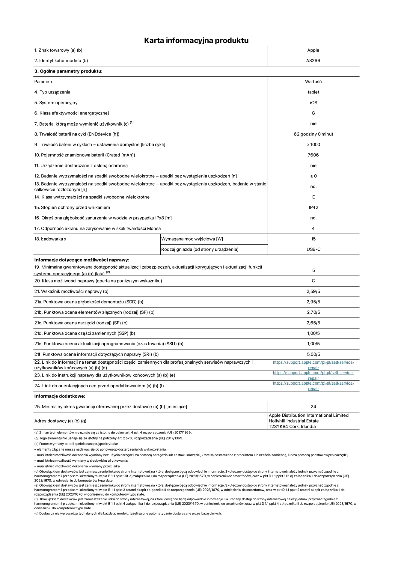 Karta informacyjna produktu dla iPada Air 11 cali Wi-Fi. Model A3266. Dostawca: Apple UK Ltd, 100 New Bridge Street, London EC4V 6JA. Rodzaj urz?dzenia: tablet. System operacyjny: iOS. Klasa efektywno?ci energetycznej dla standardowego zakresu dynamicznego (SDR): G. Trwa?o?? baterii: 62 godziny. Trwa?o?? baterii w cyklach: ≥ 1000. Znamionowa pojemno?? baterii: 7606 mAh. Wytrzyma?o?? na spadki swobodne wielokrotne (liczba upadków bez awarii): ≥ 0. Klasa wytrzyma?o?ci na wielokrotne upadki: E. Stopień ochrony przed wnikaniem: IP42. Odporno?? ekranu na zarysowania (skala twardo?ci Mohsa): 4. Minimalna moc wyj?ciowa ?adowarki: 15 W. Typ z??cza ?adowarki: USB-C. Minimalny gwarantowany okres dost?pno?ci aktualizacji zabezpieczeń systemu operacyjnego, poprawek i nowych funkcji: 5 lat. Klasa mo?liwo?ci naprawy: C. Wska?nik mo?liwo?ci naprawy: 2,59/5. Ocena g??boko?ci demonta?u: 2,95/5. Ocena elementów z??cznych: 2,70/5. Ocena narz?dzi: 2,65/5. Ocena cz??ci zamiennych: 1,00/5. Ocena aktualizacji oprogramowania: 1,00/5. Ocena informacji dotycz?cych naprawy: 5,00/5. Link do informacji o dost?pno?ci cz??ci zamiennych dla serwisantów i u?ytkowników końcowych: https://support.apple.com/self-service-repair. Link do instrukcji napraw dla u?ytkowników końcowych: https://support.apple.com/self-service-repair. Link do orientacyjnych cen bez podatku: https://support.apple.com/self-service-repair. Obowi?zuje 24-miesi?czna gwarancja ogólna.